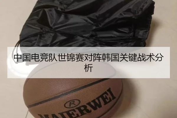 中国电竞队世锦赛对阵韩国关键战术分析