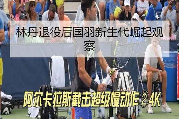 林丹退役后国羽新生代崛起观察